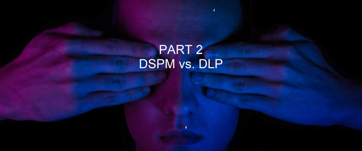 The Blind Spot – Part 2 (DSPM vs. DLP)